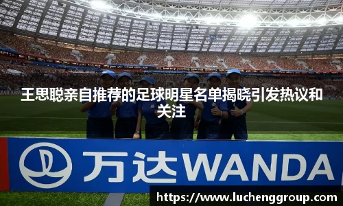 王思聪亲自推荐的足球明星名单揭晓引发热议和关注